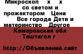 Микроскоп 100х-750х zoom, со светом и прожектором › Цена ­ 1 990 - Все города Дети и материнство » Другое   . Кемеровская обл.,Таштагол г.